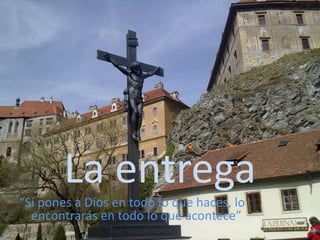 La entrega
“Si pones a Dios en todo lo que haces, lo
encontrarás en todo lo que acontece”
 