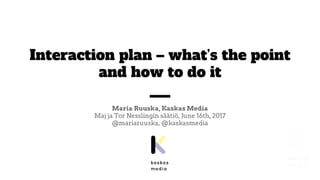 Interaction plan – what’s the point
and how to do it
Maria Ruuska, Kaskas Media
Maj ja Tor Nesslingin säätiö, June 16th, 2017
@mariaruuska, @kaskasmedia
 