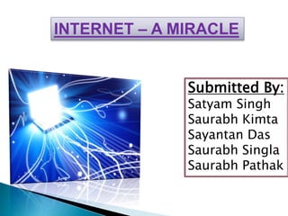 INTERNET – A MIRACLE 
Submitted By: 
Satyam Singh 
Saurabh Kimta 
Sayantan Das 
Saurabh Singla 
Saurabh Pathak 
 