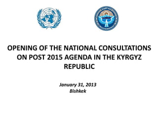 OPENING OF THE NATIONAL CONSULTATIONS
ON POST 2015 AGENDA IN THE KYRGYZ
REPUBLIC
January 31, 2013
Bishkek
 