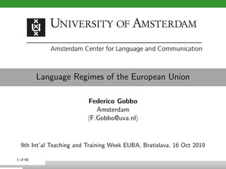 Language Regimes of the European Union
Federico Gobbo
Amsterdam
F.Gobbo@uva.nl
9th Int’al Teaching and Training Week EUBA, Bratislava, 16 Oct 2019
1 of 60
 