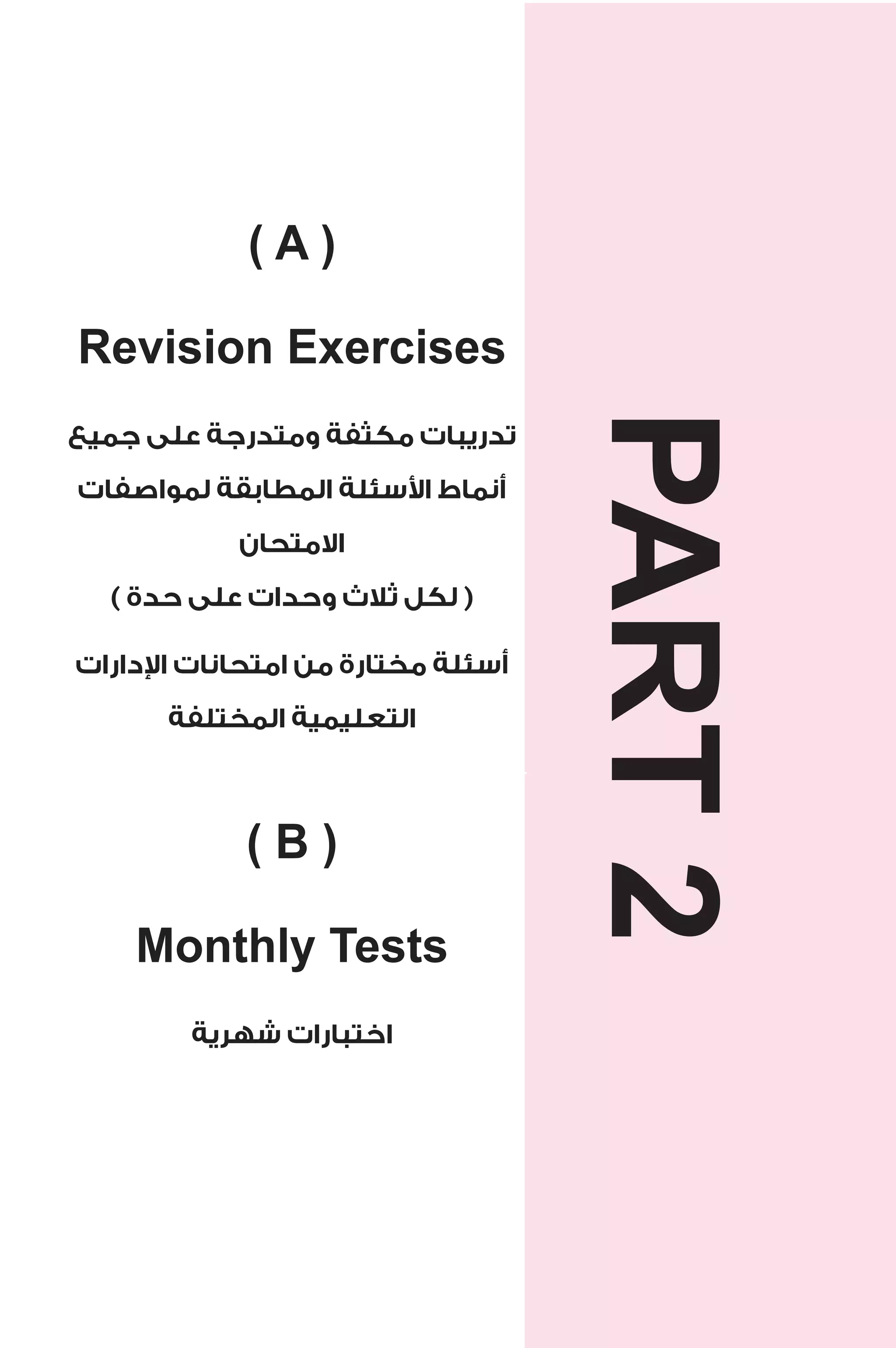 ( A ) 
Revision Exercises 
تدريبات مكثفة ومتدرجة على جميع 
سئلة المطابقة لمواصفات ! أنماط ا 
الامتحان 
( لكل ثلاث وحدات على حدة ) 
دارات 1 أسئلة مختارة من امتحانات ا 
التعليمية المختلفة 
( B ) 
Monthly Tests 
اختبارات شهرية 
PART 2 
 