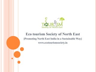 Eco tourism Society of North East
[Promoting North East India in a Sustainable Way]
www.ecotourismsociety.in
 