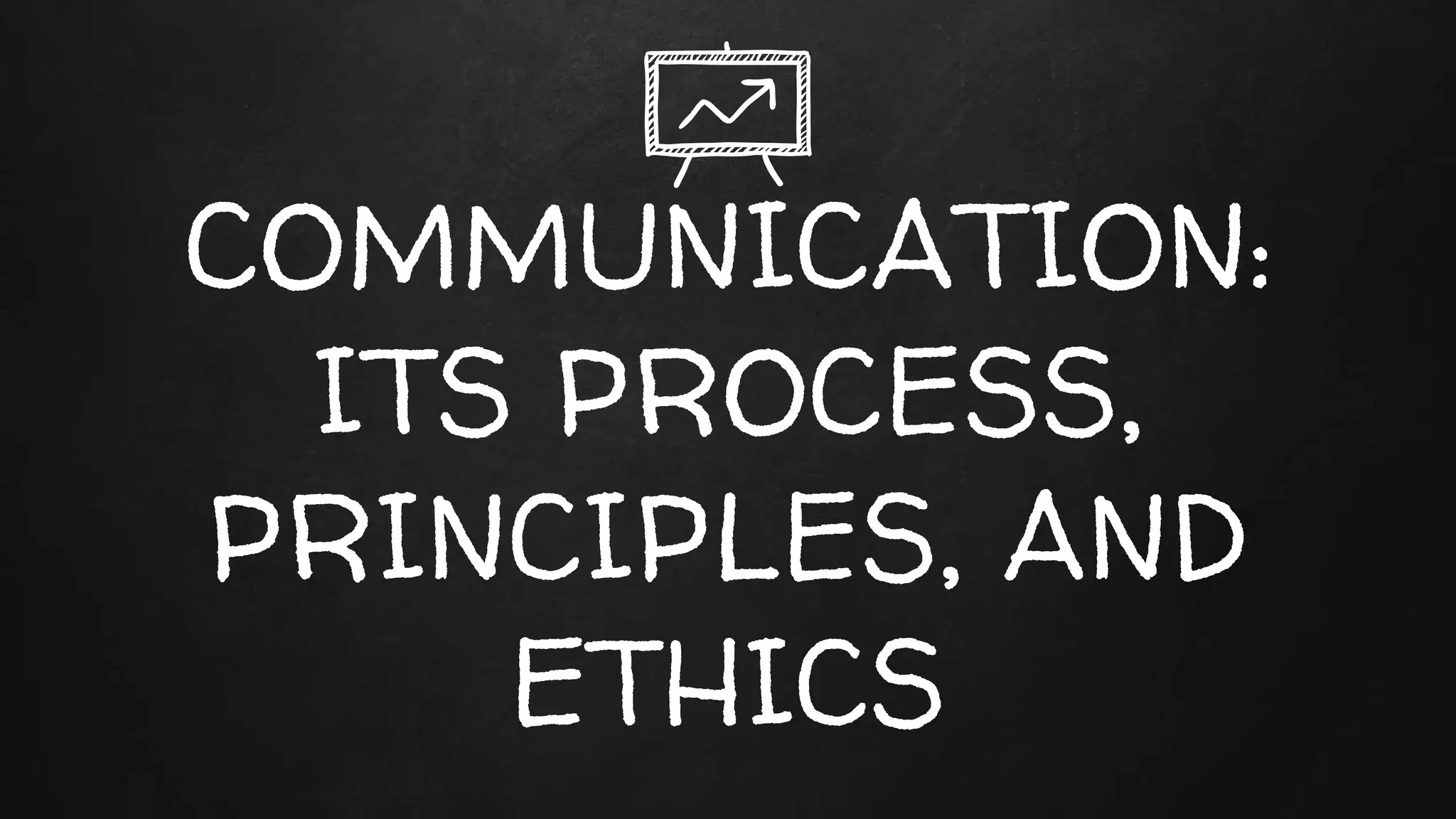 COMMUNICATION:
ITS PROCESS,
PRINCIPLES, AND
ETHICS