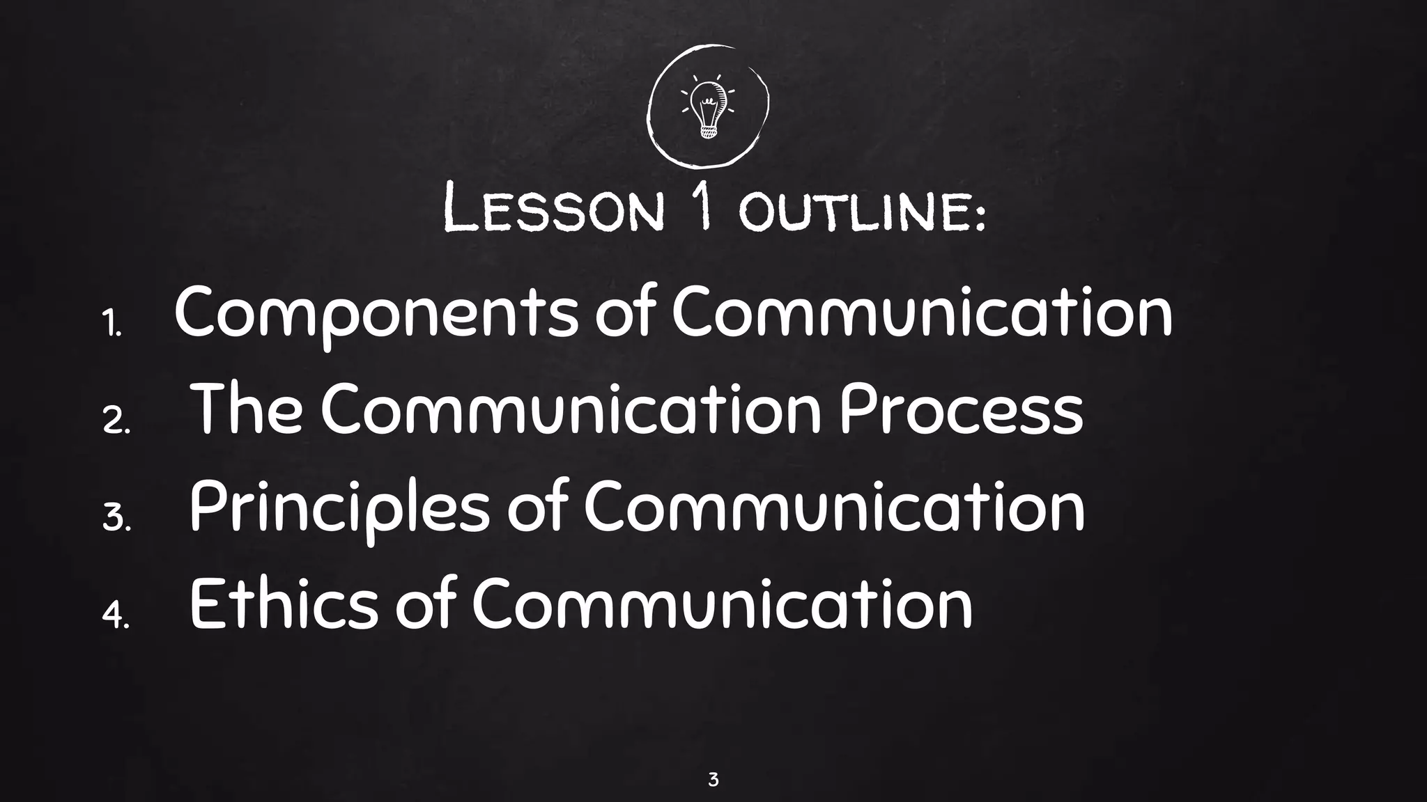 Lesson 1 outline:
1. Components of Communication
2. The Communication Process
3. Principles of Communication
4. Ethics of Communication
3