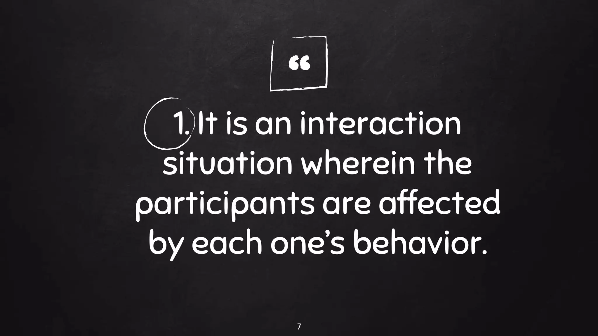 “1. It is an interaction
situation wherein the
participants are affected
by each one’s behavior.
7
