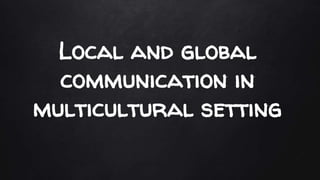 Local and global
communication in
multicultural setting
 