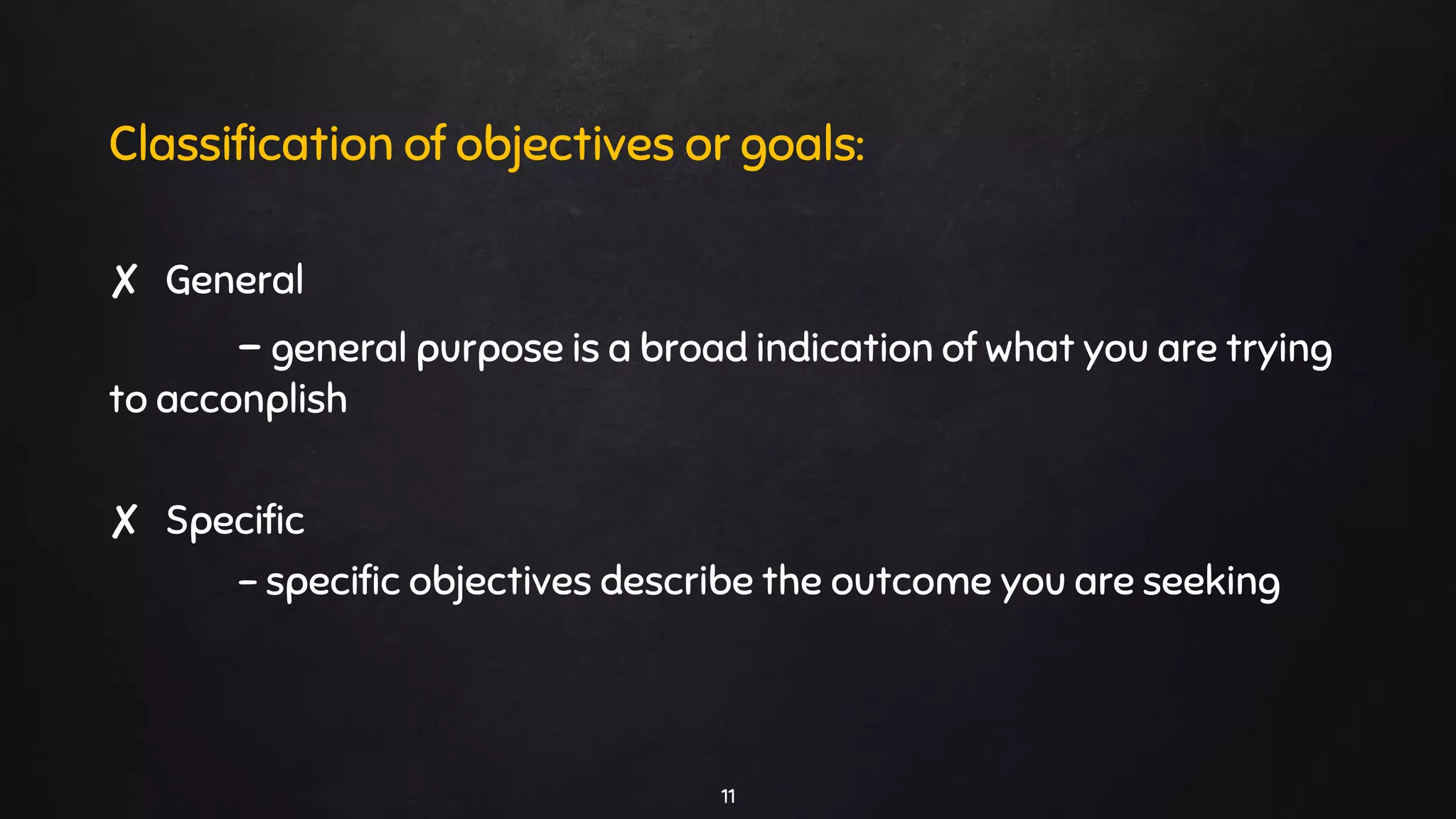11
Classification of objectives or goals:
✘ General
- general purpose is a broad indication of what you are trying
to acconplish
✘ Specific
- specific objectives describe the outcome you are seeking
 