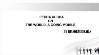 BY CHANDRASHEKAR.N
PECHA KUCHA
ON
THE WORLD IS GOING MOBILE
 
