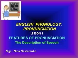 ENGLISH PHONOLOGY:
         PRONUNCIATION
                LESSON 1
  FEATURES OF PRONUNCIATION
     The Description of Speech

Mgs. Nina Nesterenko
 