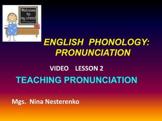 ENGLISH PHONOLOGY:
           PRONUNCIATION
           VIDEO LESSON 2
 TEACHING PRONUNCIATION

Mgs. Nina Nesterenko
 
