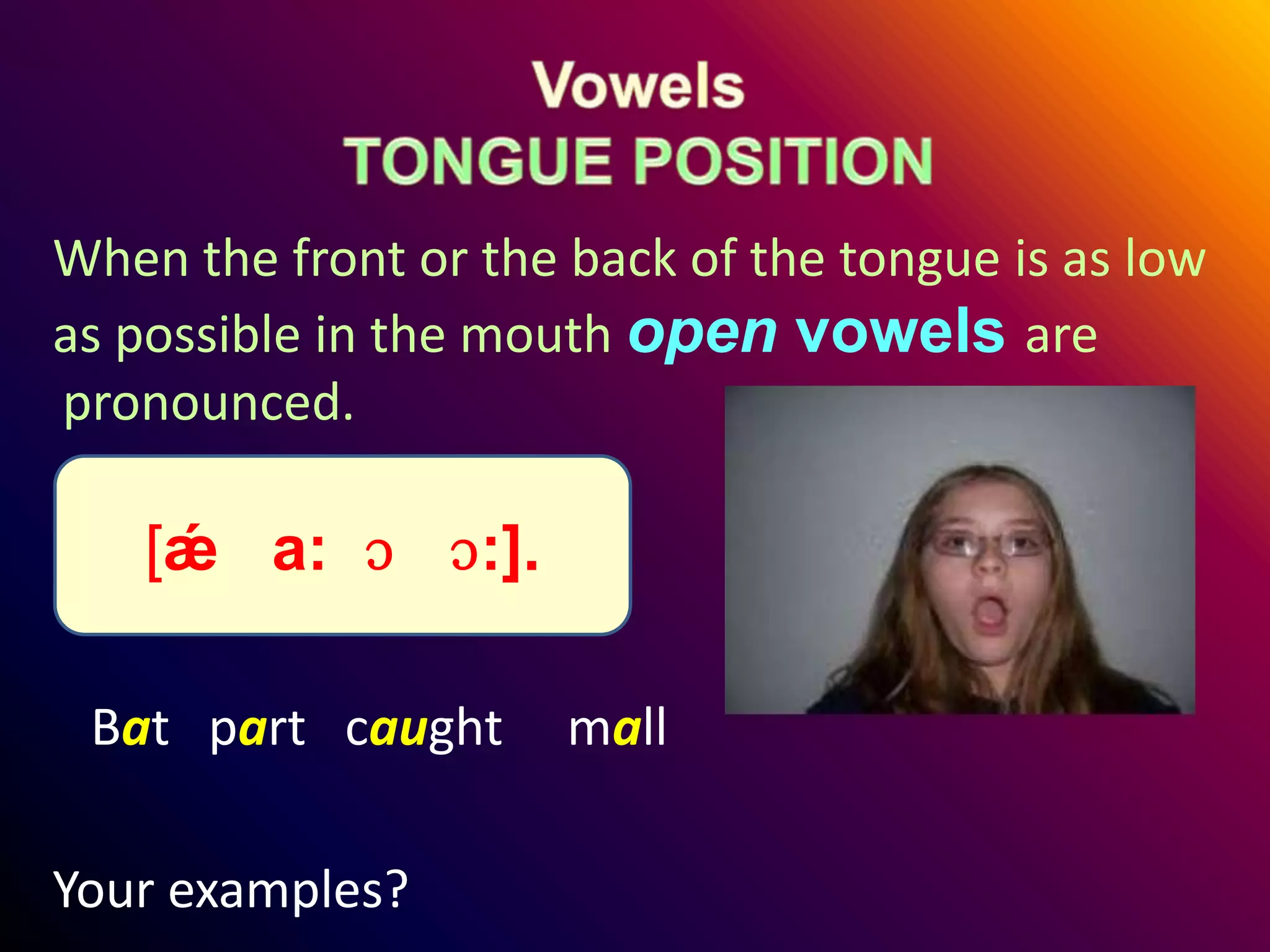 When the front or the back of the tongue is as low
as possible in the mouth open vowels are
pronounced.
Bat part caught mall
Your examples?
[ǽ a: ɔ ɔ:].
 
