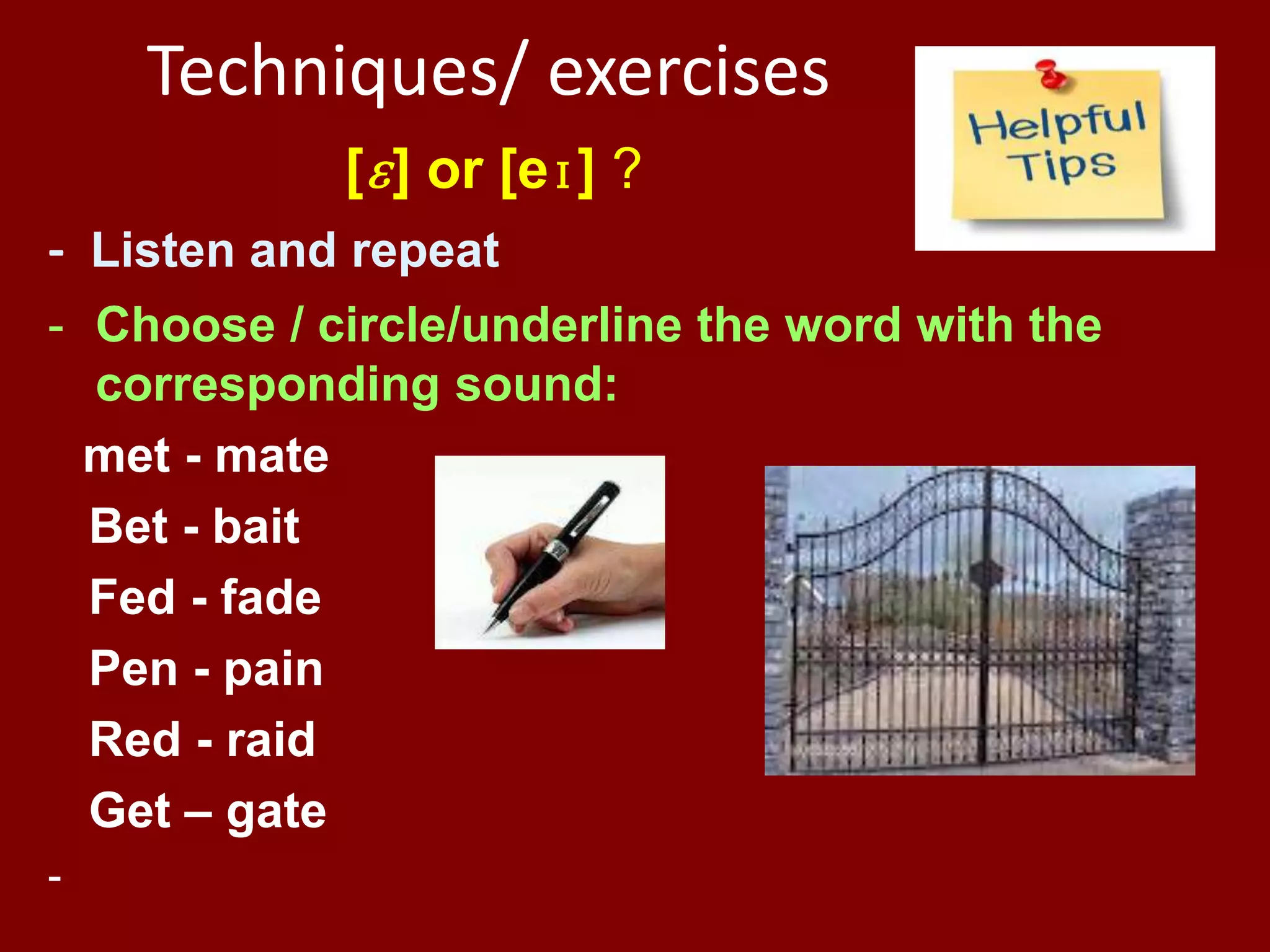 Techniques/ exercises
[ɛ] or [eɪ] ?
- Listen and repeat
- Choose / circle/underline the word with the
corresponding sound:
met - mate
Bet - bait
Fed - fade
Pen - pain
Red - raid
Get – gate
-
 