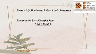 Poem – My Shadow by Robert Louis Stevenson
Presentation by – Niharika Jain
( Ba + B.Ed. )
 