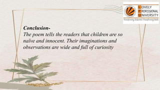 Conclusion-
The poem tells the readers that children are so
naïve and innocent. Their imaginations and
observations are wide and full of curiosity
 