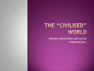 The “Civilised” World Human constraints and social expectations. 