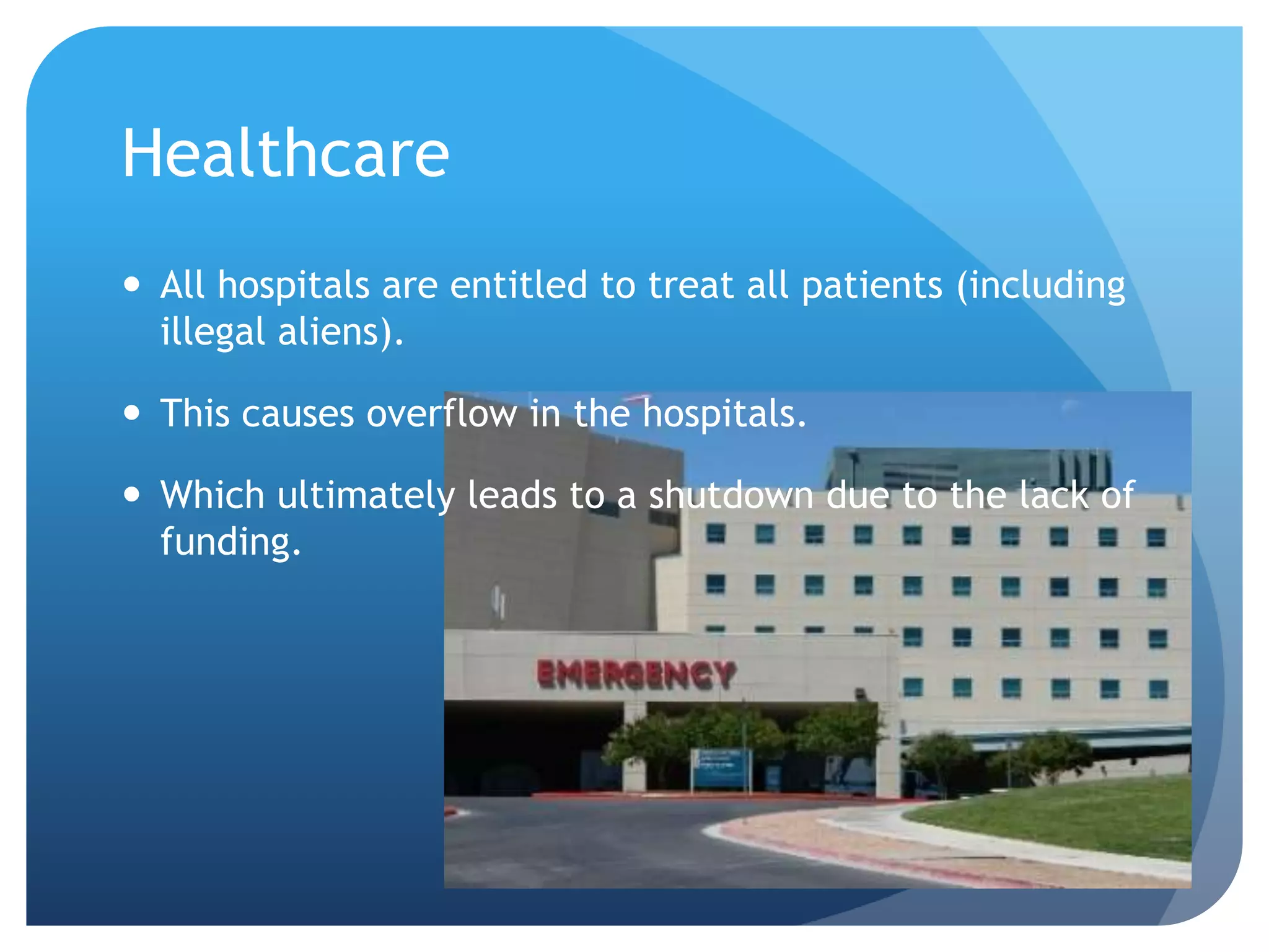 Healthcare All hospitals are entitled to treat all patients (including illegal aliens). This causes overflow in the hospitals. Which ultimately leads to a shutdown due to the lack of funding.  