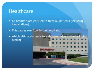 Healthcare All hospitals are entitled to treat all patients (including illegal aliens). This causes overflow in the hospitals. Which ultimately leads to a shutdown due to the lack of funding.  