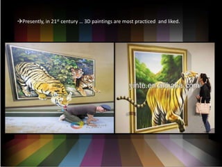 ?Presently, in 21st century  3D paintings are most practiced and liked.
 