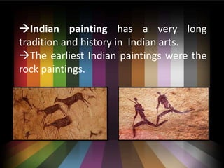 ?Indian painting has a very long
tradition and history in Indian arts.
?The earliest Indian paintings were the
rock paintings.
 