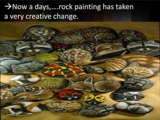 ?Now a days,.rock painting has taken
a very creative change.
 