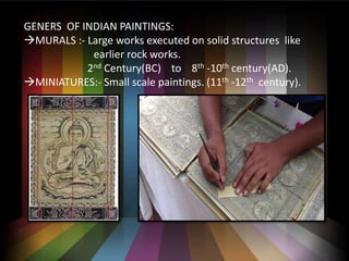 GENERS OF INDIAN PAINTINGS:
?MURALS :- Large works executed on solid structures like
earlier rock works.
2nd Century(BC) to 8th -10th century(AD).
?MINIATURES:- Small scale paintings. (11th -12th century).
 
