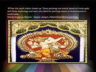 ?Then the south Indian shown up. These paintings are mainly based on hindu gods
and Hindu mythology and were very liked for paintings based on festive events in
south India.
Mainly known as Mysore , Tanjore ,Kangra ,Pattachitra(Odisha) paintings.
 