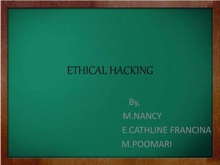 ETHICAL HACKING
By,
M.NANCY
E.CATHLINE FRANCINA
M.POOMARI
 