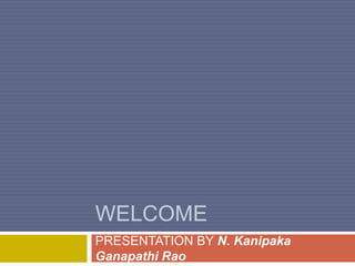 WELCOME
PRESENTATION BY N. Kanipaka
Ganapathi Rao
 