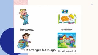 10
He yawns.
He arranged his things.
 