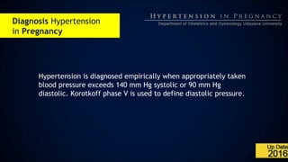 Diagnosis Hypertension
in Pregnancy
Hypertension is diagnosed empirically when appropriately taken
blood pressure exceeds 140 mm Hg systolic or 90 mm Hg
diastolic. Korotkoff phase V is used to define diastolic pressure.
 