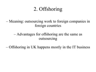2. Offshoring –  Meaning: outsourcing work to foreign companies in foreign countries –  Advantages for offshoring are the same as outsourcing –  Offshoring in UK happens mostly in the IT business 