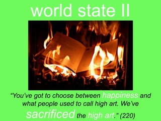 world state II



“You’ve got to choose between happiness and
    what people used to call high art. We’ve
    sacrificed the high art.” (220)
 