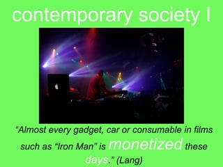 contemporary society I




“Almost every gadget, car or consumable in films
 such as “Iron Man” is   monetized these
                 days.” (Lang)
 
