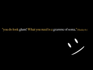 "you do look glum! What you need is a gramme of soma."(Huxley 60)
 