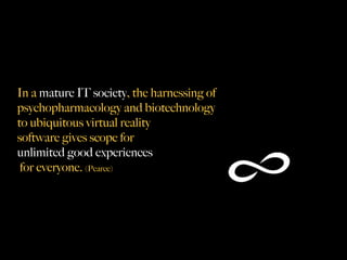 In a mature IT society, the harnessing of
psychopharmacology and biotechnology
to ubiquitous virtual reality
software gives scope for
unlimited good experiences
 for everyone. (Pearce)
 