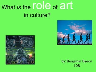 What is the role art of
         in culture?




                          by: Benjamin Byeon
                                  10B
 