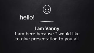 hello!
I am Vanny
I am here because I would like
to give presentation to you all
 