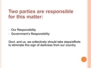 • Our Responsibility
• Government’s Responsibility
Govt. and us, we collectively should take steps/efforts
to eliminate this sign of darkness from our country.
 