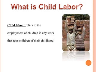 Child labour refers to the
employment of children in any work
that robs children of their childhood
 
