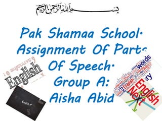 Pak Shamaa School.
Assignment Of Parts
Of Speech.
Group A:
Aisha Abid
 
