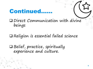 Continued……
 Direct Communication with divine
beings
 Religion is essential failed science
 Belief, practice, spiritual...