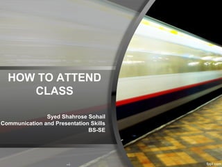 HOW TO ATTEND
CLASS
Syed Shahrose Sohail
Communication and Presentation Skills
BS-SE
 