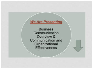 We Are Presenting
Business
Communication
Overview &
Communication and
Organizational
Effectiveness
 