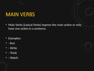 MAIN VERBS
• Main Verbs (Lexical Verbs) express the main action or only
have one action in a sentence.
• Examples:
• - Run
• - Write
• - Think
• - Watch
 