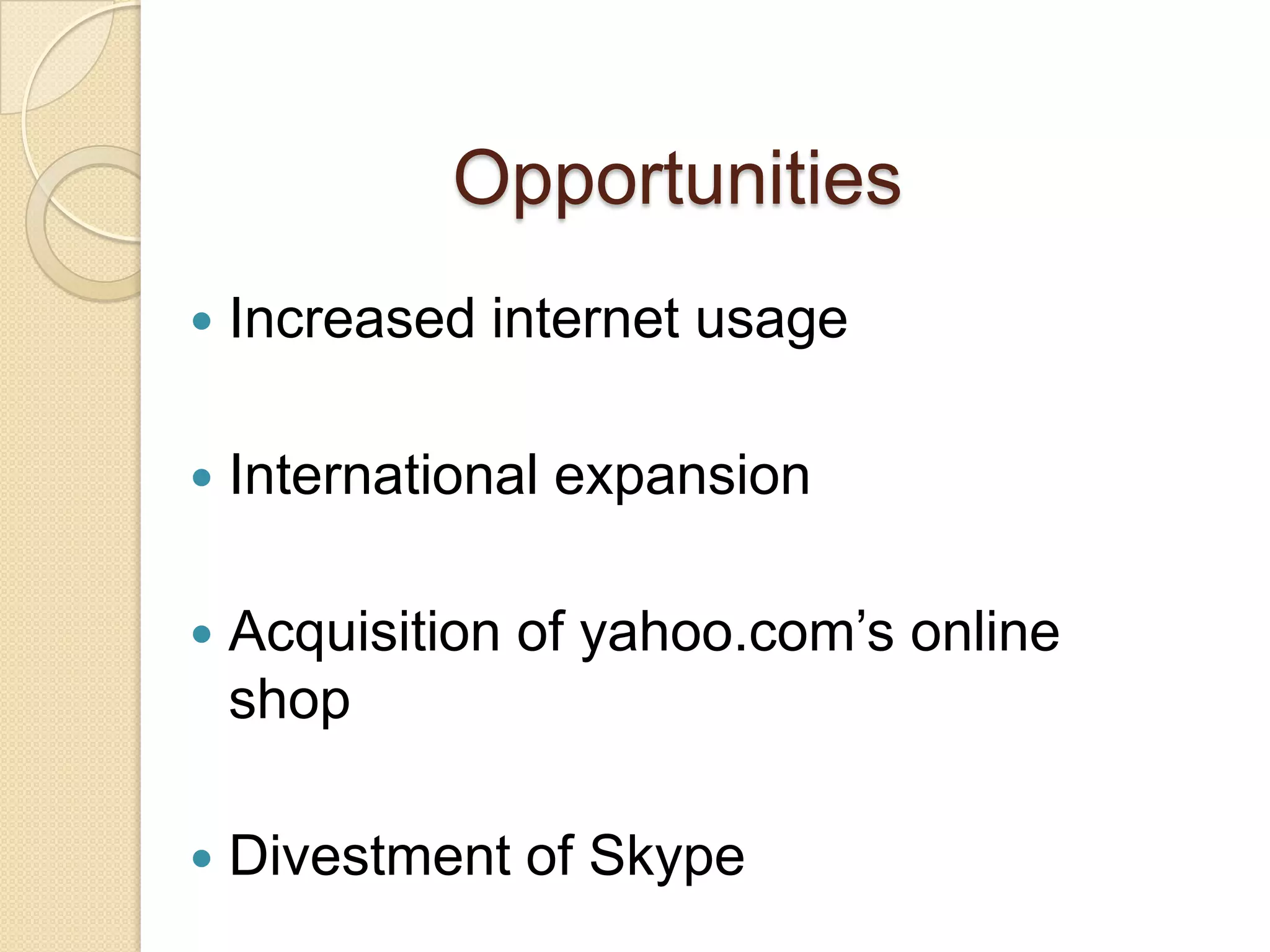 Opportunities
   Increased internet usage

   International expansion

   Acquisition of yahoo.com’s online
    shop

   Divestment of Skype
 