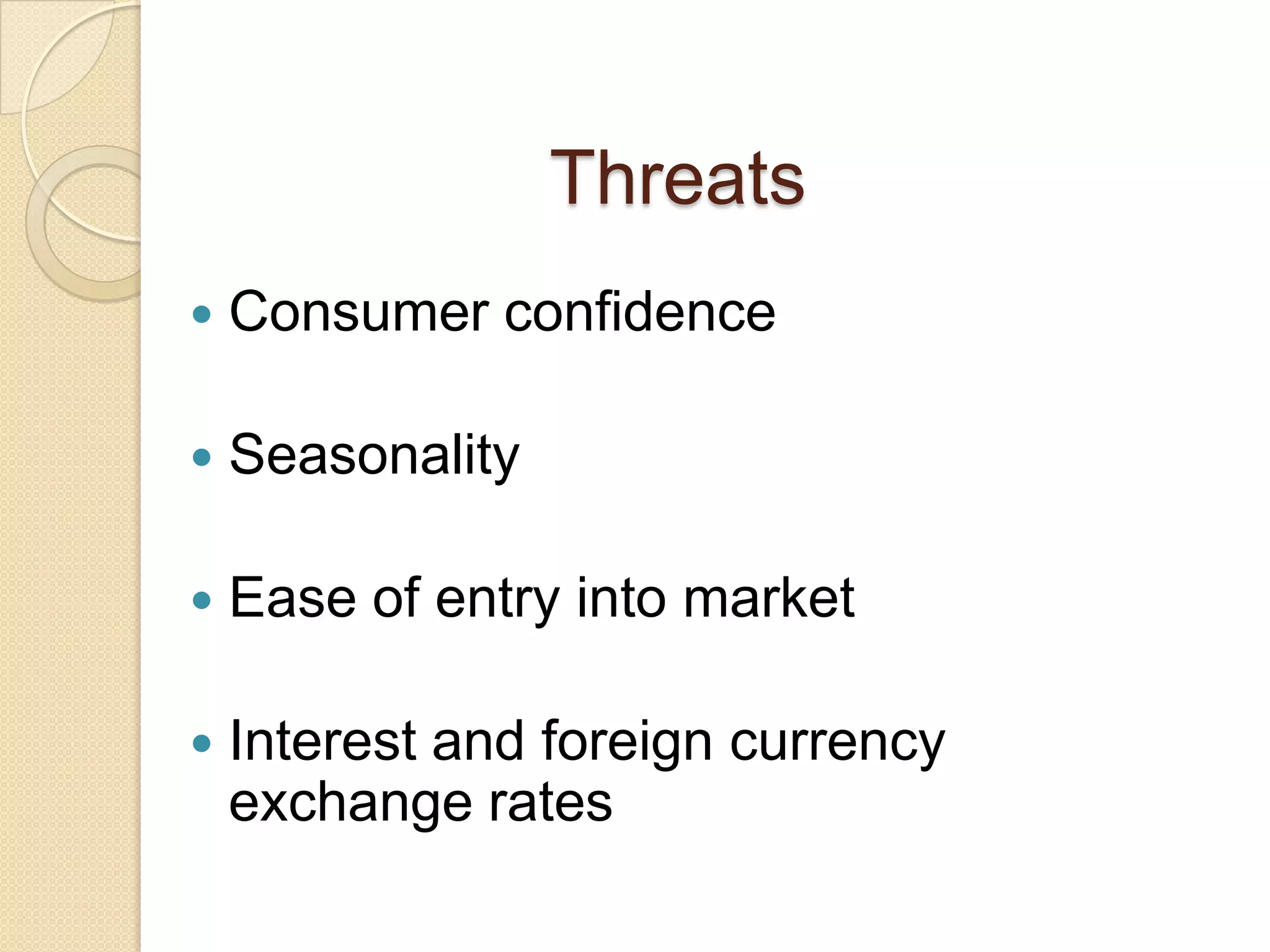 Threats
   Consumer confidence

   Seasonality

   Ease of entry into market

   Interest and foreign currency
    exchange rates
 