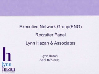 Executive Network Group(ENG)
Recruiter Panel
Lynn Hazan & Associates
Lynn Hazan
April 16th, 2015
 