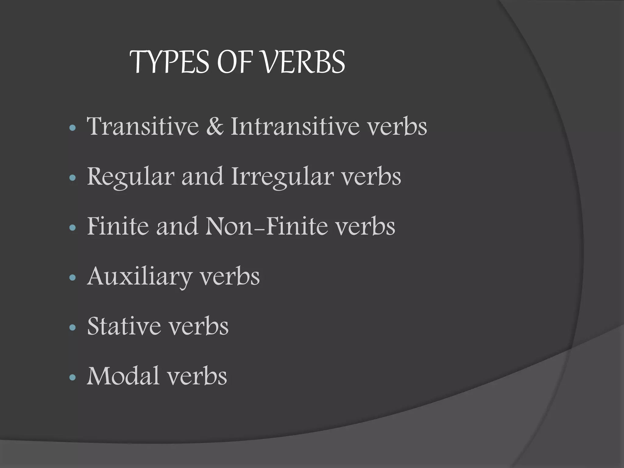 TYPES OF VERBS
• Transitive & Intransitive verbs
• Regular and Irregular verbs
• Finite and Non-Finite verbs
• Auxiliary verbs
• Stative verbs
• Modal verbs
 