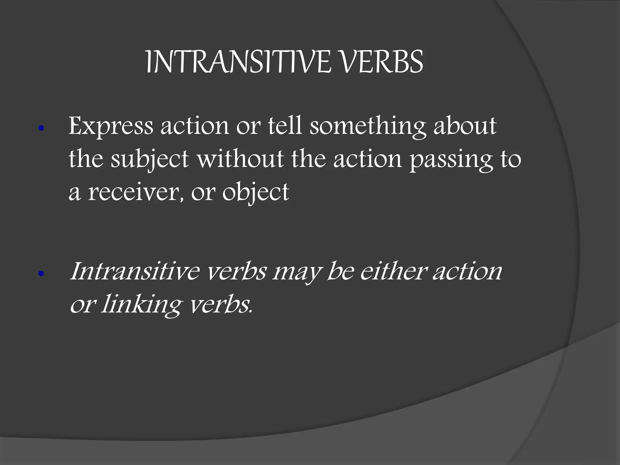 INTRANSITIVE VERBS
• Express action or tell something about
the subject without the action passing to
a receiver, or object
• Intransitive verbs may be either action
or linking verbs.
 